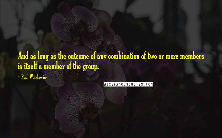 Paul Watzlawick Quotes: And as long as the outcome of any combination of two or more members is itself a member of the group.