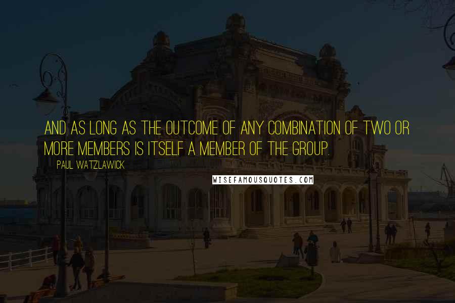 Paul Watzlawick Quotes: And as long as the outcome of any combination of two or more members is itself a member of the group.