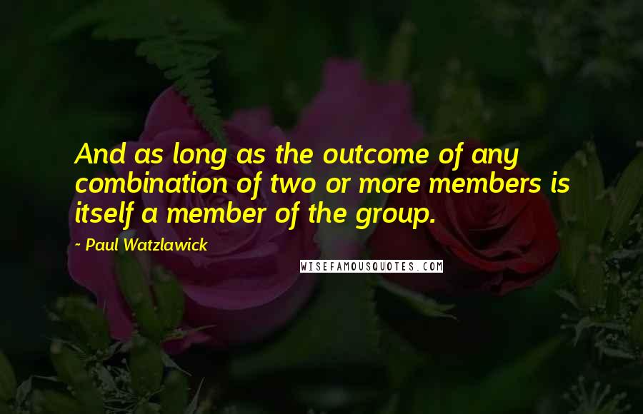 Paul Watzlawick Quotes: And as long as the outcome of any combination of two or more members is itself a member of the group.