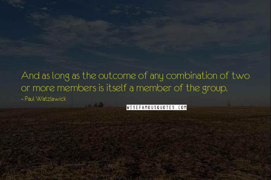 Paul Watzlawick Quotes: And as long as the outcome of any combination of two or more members is itself a member of the group.