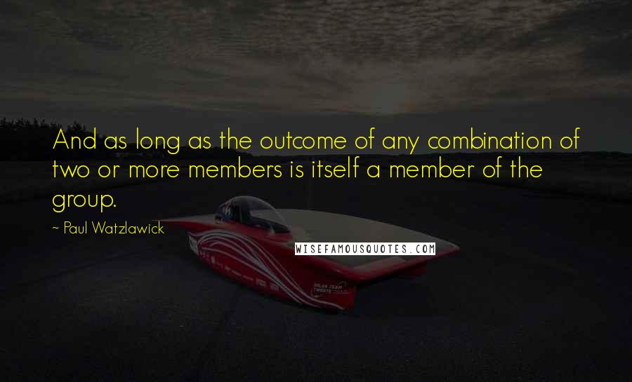 Paul Watzlawick Quotes: And as long as the outcome of any combination of two or more members is itself a member of the group.