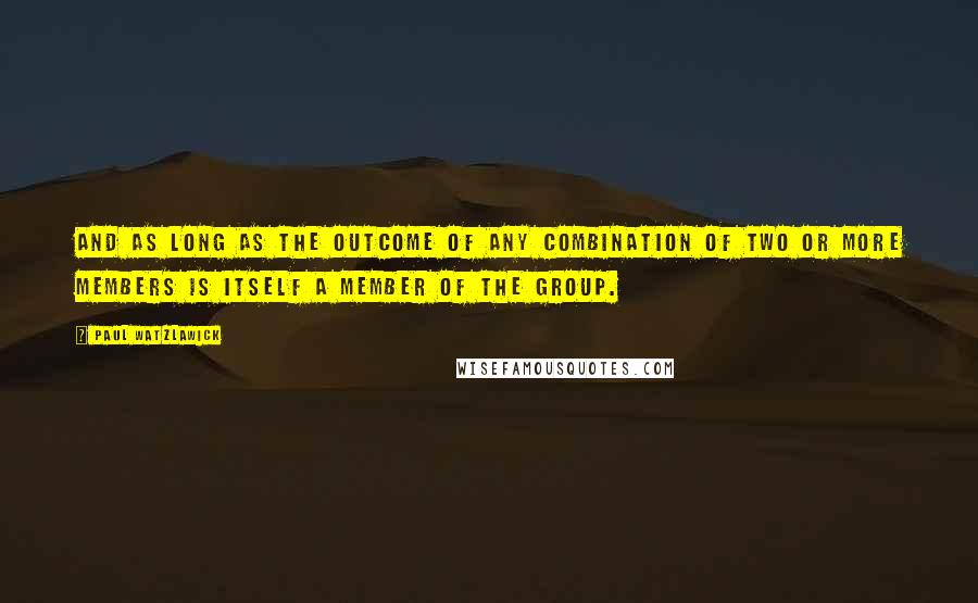 Paul Watzlawick Quotes: And as long as the outcome of any combination of two or more members is itself a member of the group.