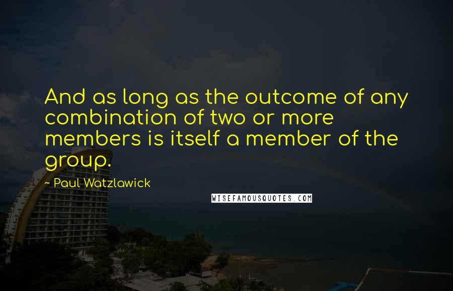 Paul Watzlawick Quotes: And as long as the outcome of any combination of two or more members is itself a member of the group.