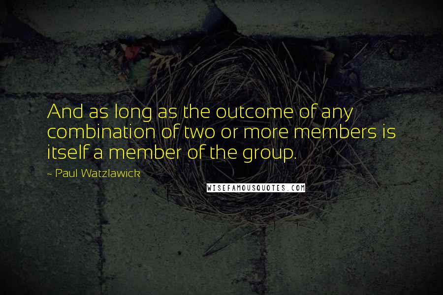 Paul Watzlawick Quotes: And as long as the outcome of any combination of two or more members is itself a member of the group.