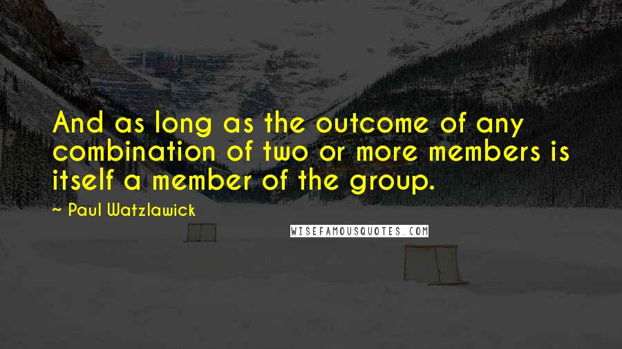 Paul Watzlawick Quotes: And as long as the outcome of any combination of two or more members is itself a member of the group.