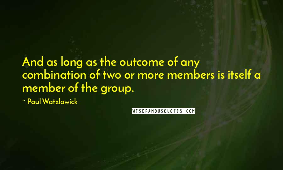 Paul Watzlawick Quotes: And as long as the outcome of any combination of two or more members is itself a member of the group.