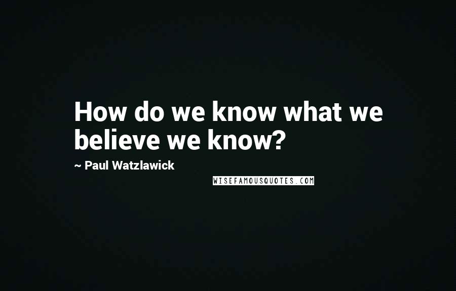 Paul Watzlawick Quotes: How do we know what we believe we know?