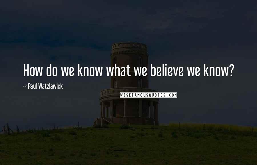 Paul Watzlawick Quotes: How do we know what we believe we know?