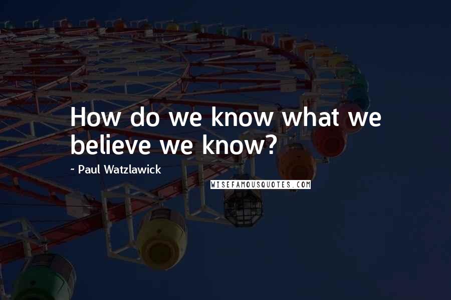 Paul Watzlawick Quotes: How do we know what we believe we know?