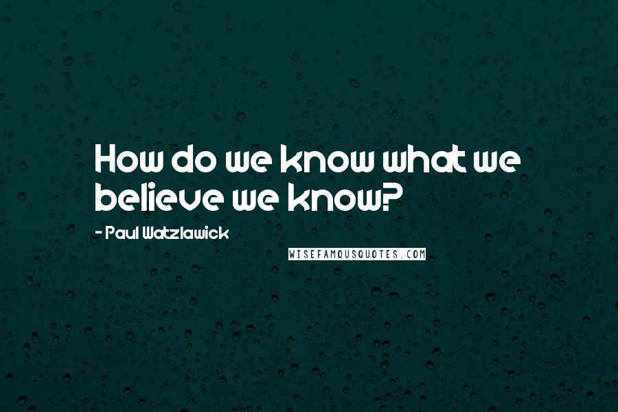 Paul Watzlawick Quotes: How do we know what we believe we know?