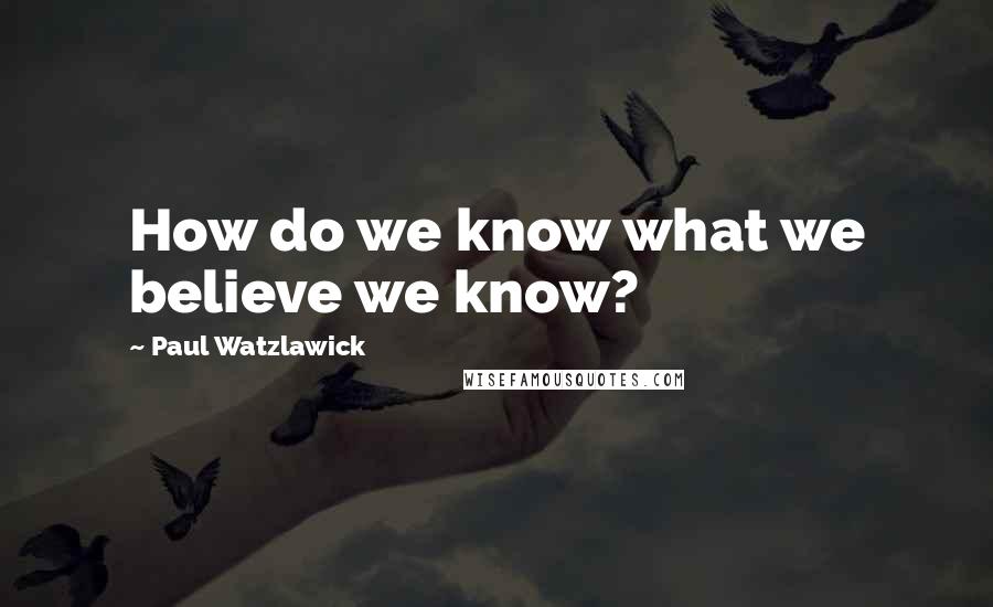 Paul Watzlawick Quotes: How do we know what we believe we know?