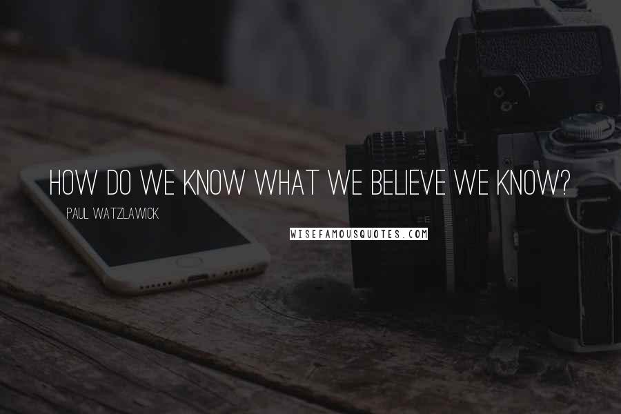 Paul Watzlawick Quotes: How do we know what we believe we know?