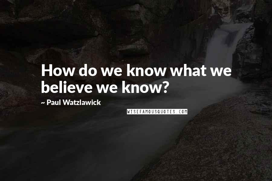 Paul Watzlawick Quotes: How do we know what we believe we know?