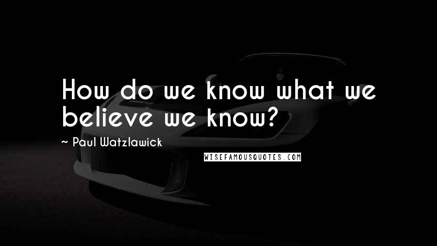 Paul Watzlawick Quotes: How do we know what we believe we know?