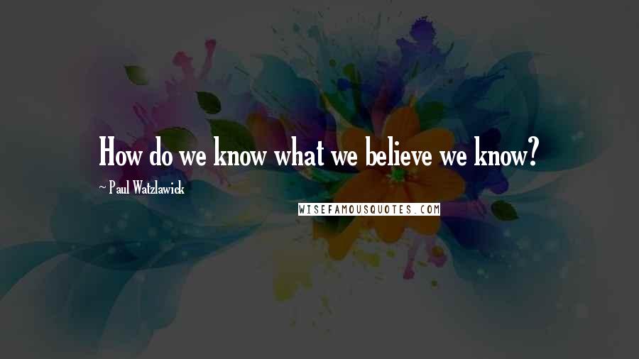 Paul Watzlawick Quotes: How do we know what we believe we know?