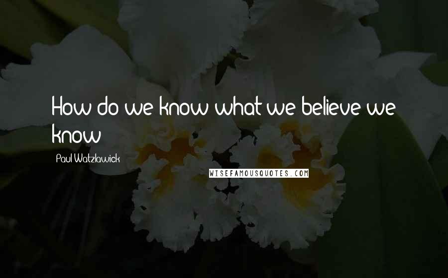 Paul Watzlawick Quotes: How do we know what we believe we know?