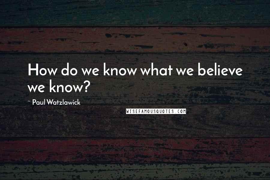 Paul Watzlawick Quotes: How do we know what we believe we know?