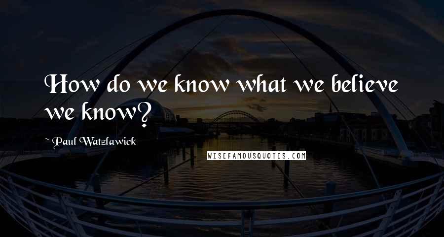 Paul Watzlawick Quotes: How do we know what we believe we know?