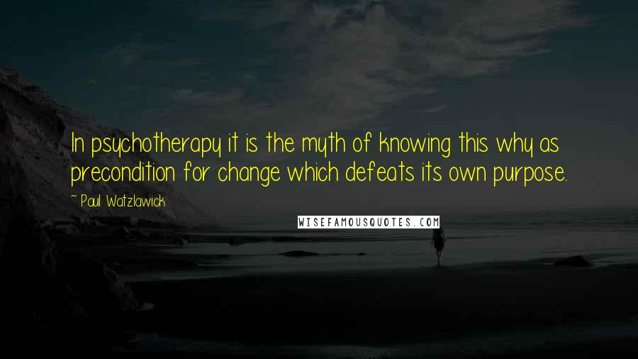 Paul Watzlawick Quotes: In psychotherapy it is the myth of knowing this why as precondition for change which defeats its own purpose.