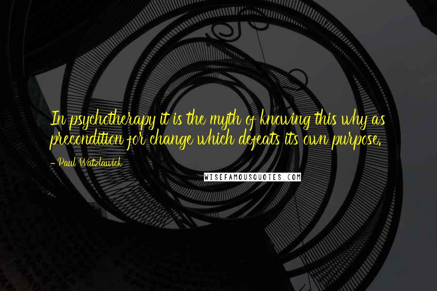 Paul Watzlawick Quotes: In psychotherapy it is the myth of knowing this why as precondition for change which defeats its own purpose.