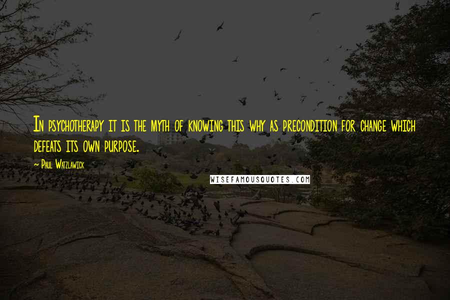 Paul Watzlawick Quotes: In psychotherapy it is the myth of knowing this why as precondition for change which defeats its own purpose.