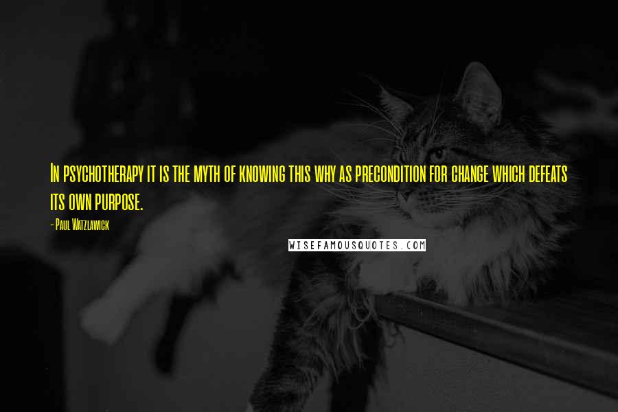 Paul Watzlawick Quotes: In psychotherapy it is the myth of knowing this why as precondition for change which defeats its own purpose.