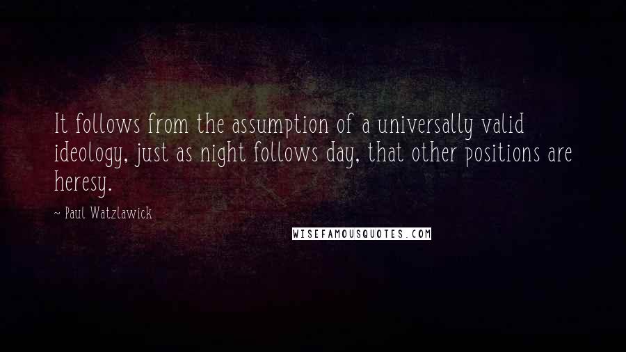 Paul Watzlawick Quotes: It follows from the assumption of a universally valid ideology, just as night follows day, that other positions are heresy.