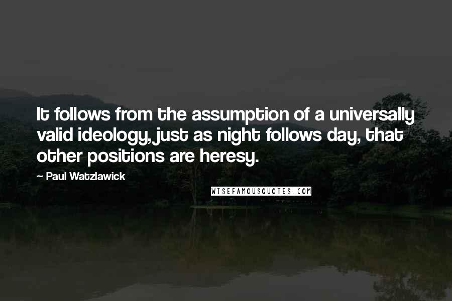 Paul Watzlawick Quotes: It follows from the assumption of a universally valid ideology, just as night follows day, that other positions are heresy.