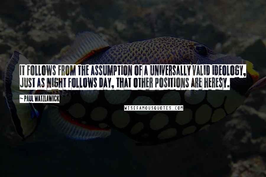 Paul Watzlawick Quotes: It follows from the assumption of a universally valid ideology, just as night follows day, that other positions are heresy.