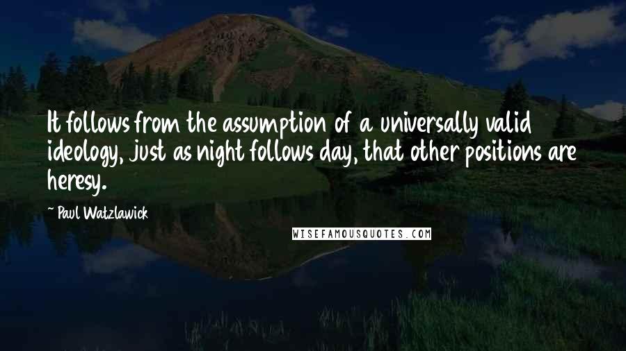 Paul Watzlawick Quotes: It follows from the assumption of a universally valid ideology, just as night follows day, that other positions are heresy.