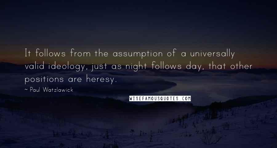 Paul Watzlawick Quotes: It follows from the assumption of a universally valid ideology, just as night follows day, that other positions are heresy.