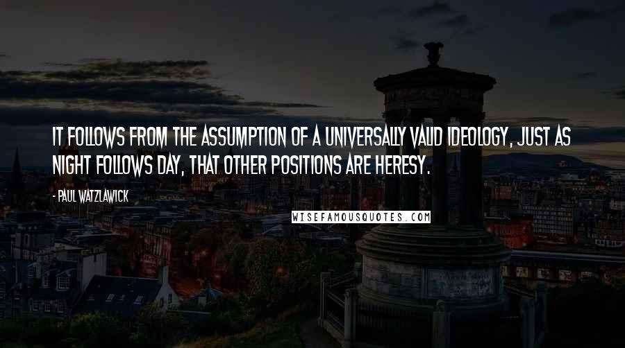 Paul Watzlawick Quotes: It follows from the assumption of a universally valid ideology, just as night follows day, that other positions are heresy.