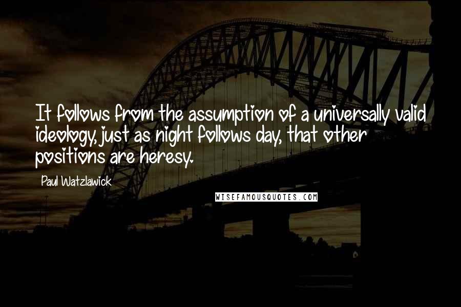Paul Watzlawick Quotes: It follows from the assumption of a universally valid ideology, just as night follows day, that other positions are heresy.