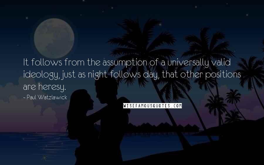 Paul Watzlawick Quotes: It follows from the assumption of a universally valid ideology, just as night follows day, that other positions are heresy.