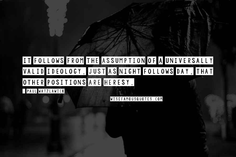 Paul Watzlawick Quotes: It follows from the assumption of a universally valid ideology, just as night follows day, that other positions are heresy.