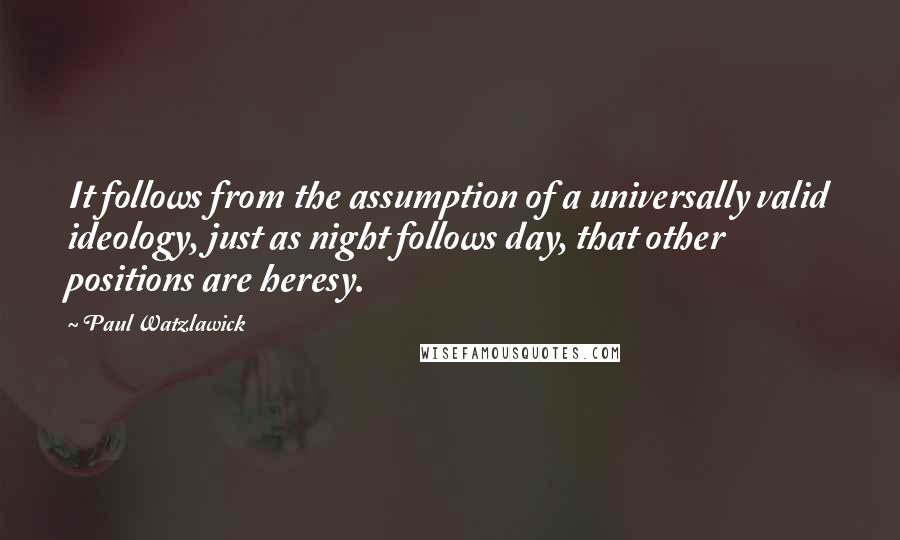 Paul Watzlawick Quotes: It follows from the assumption of a universally valid ideology, just as night follows day, that other positions are heresy.