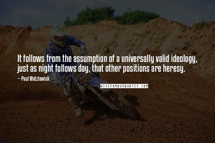 Paul Watzlawick Quotes: It follows from the assumption of a universally valid ideology, just as night follows day, that other positions are heresy.