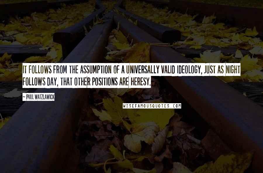 Paul Watzlawick Quotes: It follows from the assumption of a universally valid ideology, just as night follows day, that other positions are heresy.