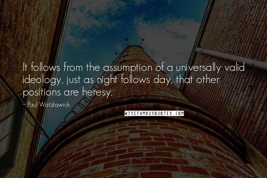 Paul Watzlawick Quotes: It follows from the assumption of a universally valid ideology, just as night follows day, that other positions are heresy.