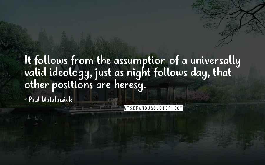 Paul Watzlawick Quotes: It follows from the assumption of a universally valid ideology, just as night follows day, that other positions are heresy.
