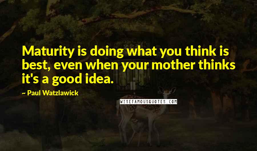 Paul Watzlawick Quotes: Maturity is doing what you think is best, even when your mother thinks it's a good idea.