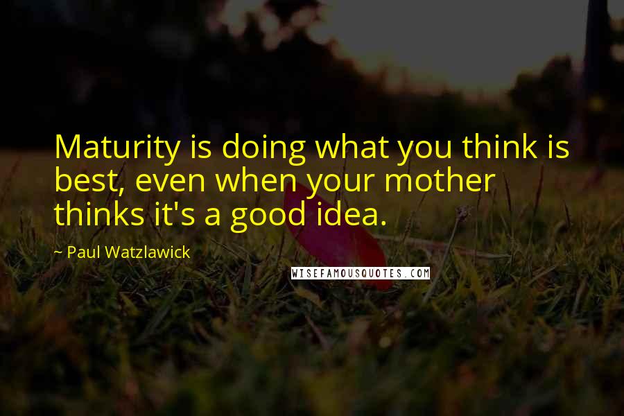 Paul Watzlawick Quotes: Maturity is doing what you think is best, even when your mother thinks it's a good idea.
