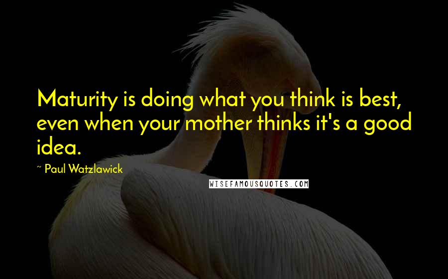 Paul Watzlawick Quotes: Maturity is doing what you think is best, even when your mother thinks it's a good idea.
