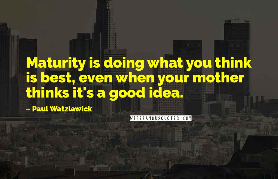 Paul Watzlawick Quotes: Maturity is doing what you think is best, even when your mother thinks it's a good idea.