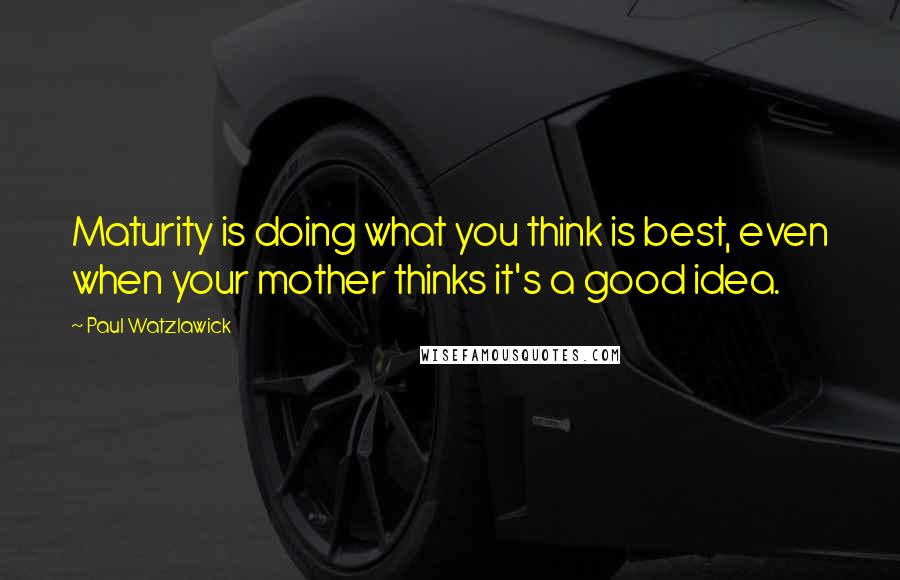 Paul Watzlawick Quotes: Maturity is doing what you think is best, even when your mother thinks it's a good idea.