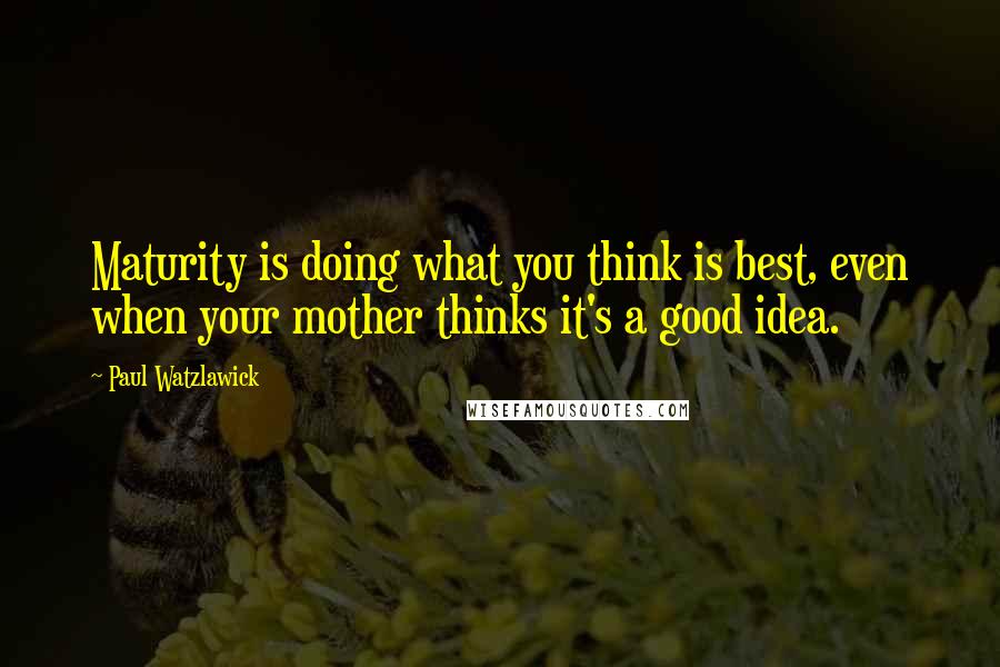 Paul Watzlawick Quotes: Maturity is doing what you think is best, even when your mother thinks it's a good idea.