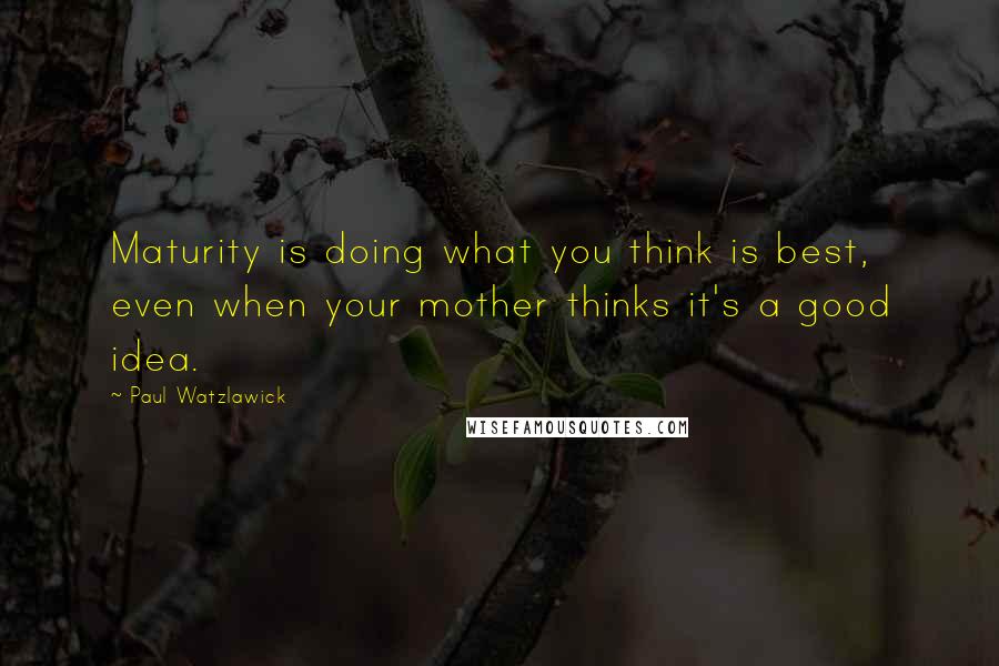 Paul Watzlawick Quotes: Maturity is doing what you think is best, even when your mother thinks it's a good idea.