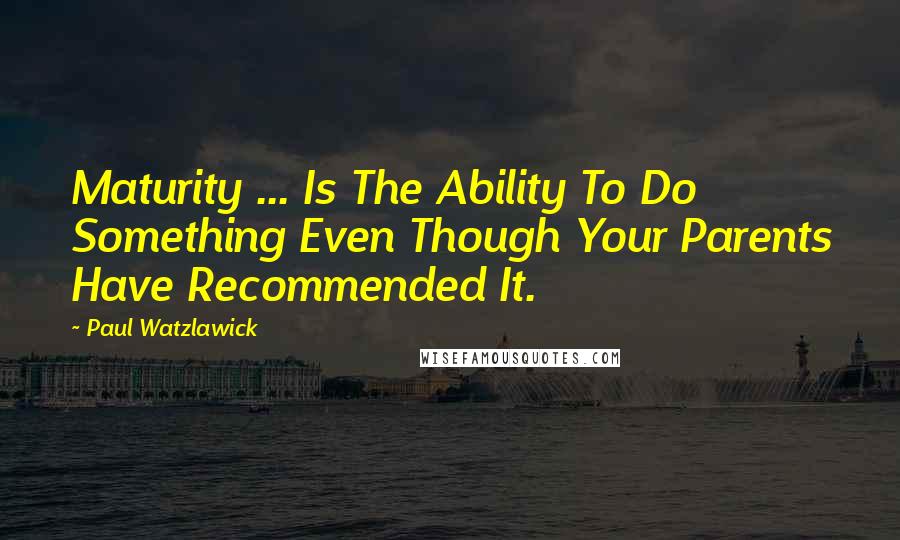 Paul Watzlawick Quotes: Maturity ... Is The Ability To Do Something Even Though Your Parents Have Recommended It.