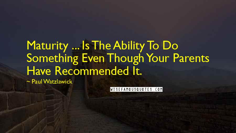 Paul Watzlawick Quotes: Maturity ... Is The Ability To Do Something Even Though Your Parents Have Recommended It.