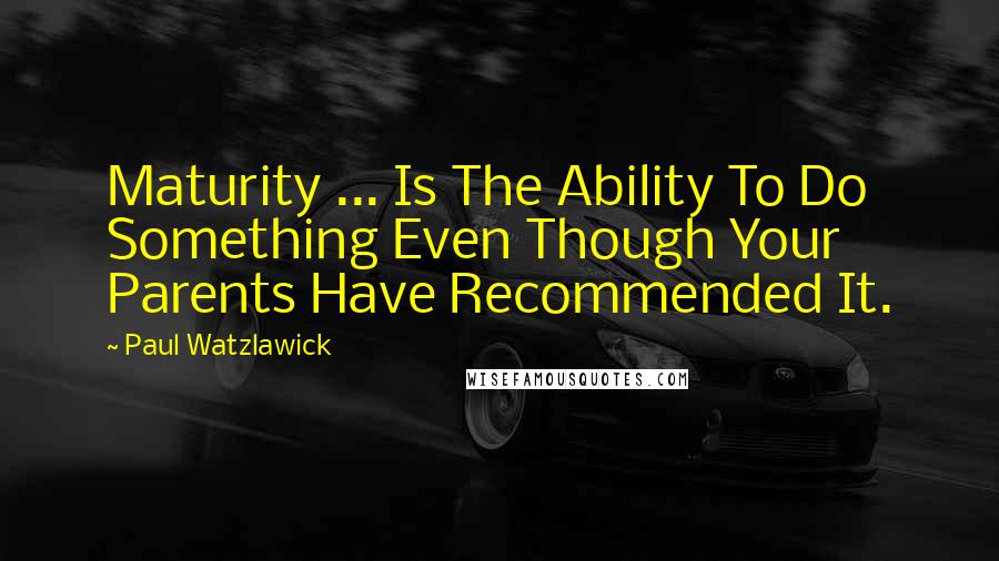 Paul Watzlawick Quotes: Maturity ... Is The Ability To Do Something Even Though Your Parents Have Recommended It.
